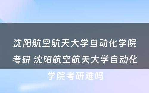 沈阳航空航天大学自动化学院考研 沈阳航空航天大学自动化学院考研难吗