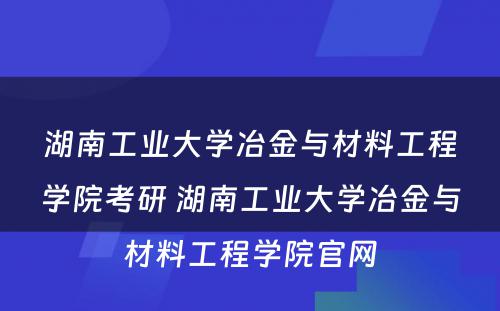 湖南工业大学冶金与材料工程学院考研 湖南工业大学冶金与材料工程学院官网