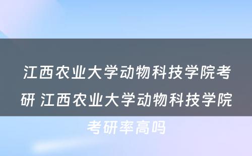 江西农业大学动物科技学院考研 江西农业大学动物科技学院考研率高吗