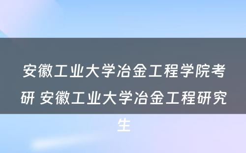 安徽工业大学冶金工程学院考研 安徽工业大学冶金工程研究生