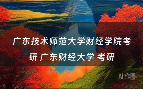 广东技术师范大学财经学院考研 广东财经大学 考研