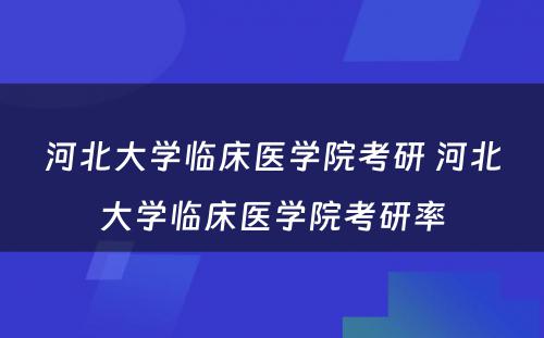 河北大学临床医学院考研 河北大学临床医学院考研率