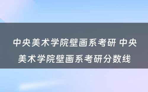 中央美术学院壁画系考研 中央美术学院壁画系考研分数线