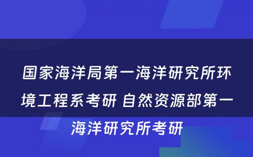 国家海洋局第一海洋研究所环境工程系考研 自然资源部第一海洋研究所考研