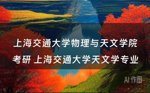 上海交通大学物理与天文学院考研 上海交通大学天文学专业