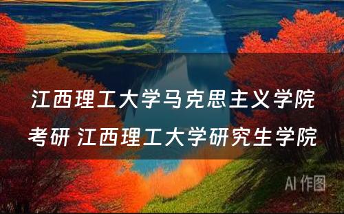 江西理工大学马克思主义学院考研 江西理工大学研究生学院