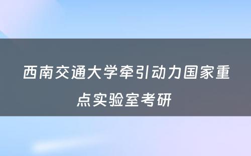 西南交通大学牵引动力国家重点实验室考研 