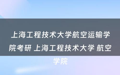 上海工程技术大学航空运输学院考研 上海工程技术大学 航空学院