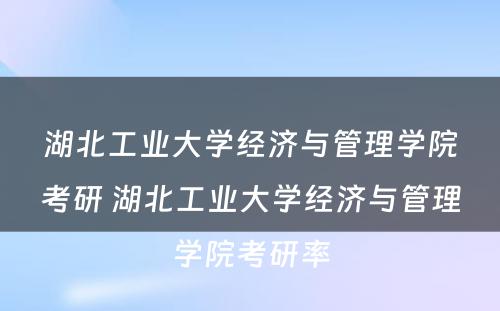 湖北工业大学经济与管理学院考研 湖北工业大学经济与管理学院考研率