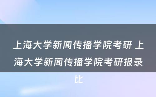 上海大学新闻传播学院考研 上海大学新闻传播学院考研报录比