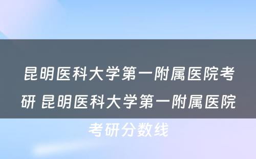 昆明医科大学第一附属医院考研 昆明医科大学第一附属医院考研分数线