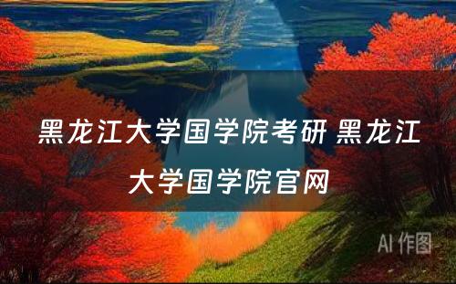 黑龙江大学国学院考研 黑龙江大学国学院官网