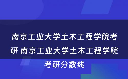 南京工业大学土木工程学院考研 南京工业大学土木工程学院考研分数线