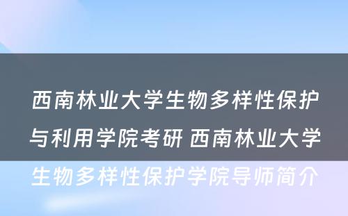 西南林业大学生物多样性保护与利用学院考研 西南林业大学生物多样性保护学院导师简介