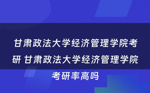 甘肃政法大学经济管理学院考研 甘肃政法大学经济管理学院考研率高吗