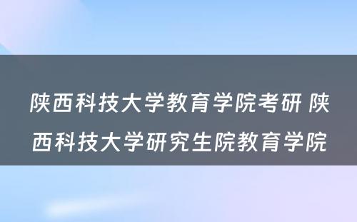 陕西科技大学教育学院考研 陕西科技大学研究生院教育学院