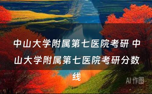 中山大学附属第七医院考研 中山大学附属第七医院考研分数线