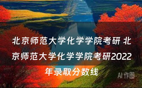 北京师范大学化学学院考研 北京师范大学化学学院考研2022年录取分数线