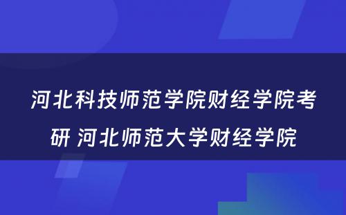 河北科技师范学院财经学院考研 河北师范大学财经学院