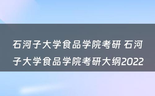 石河子大学食品学院考研 石河子大学食品学院考研大纲2022