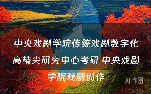 中央戏剧学院传统戏剧数字化高精尖研究中心考研 中央戏剧学院戏剧创作