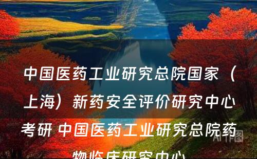 中国医药工业研究总院国家（上海）新药安全评价研究中心考研 中国医药工业研究总院药物临床研究中心