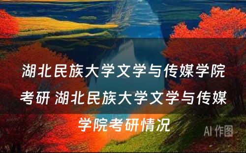 湖北民族大学文学与传媒学院考研 湖北民族大学文学与传媒学院考研情况