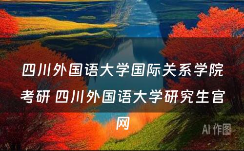 四川外国语大学国际关系学院考研 四川外国语大学研究生官网