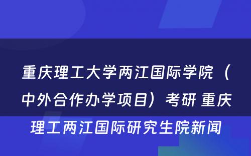 重庆理工大学两江国际学院（中外合作办学项目）考研 重庆理工两江国际研究生院新闻