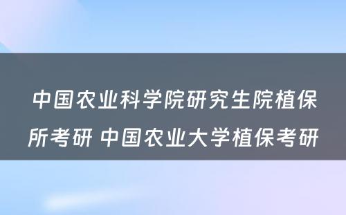 中国农业科学院研究生院植保所考研 中国农业大学植保考研