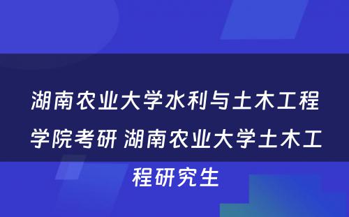 湖南农业大学水利与土木工程学院考研 湖南农业大学土木工程研究生