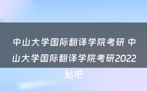 中山大学国际翻译学院考研 中山大学国际翻译学院考研2022贴吧