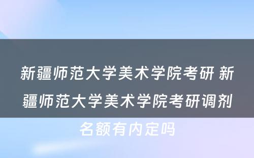 新疆师范大学美术学院考研 新疆师范大学美术学院考研调剂名额有内定吗