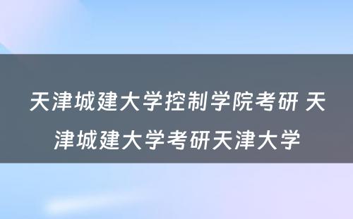 天津城建大学控制学院考研 天津城建大学考研天津大学