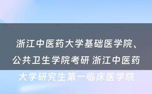 浙江中医药大学基础医学院、公共卫生学院考研 浙江中医药大学研究生第一临床医学院