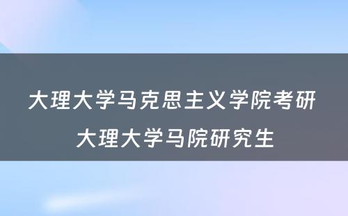 大理大学马克思主义学院考研 大理大学马院研究生