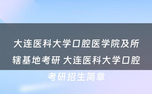 大连医科大学口腔医学院及所辖基地考研 大连医科大学口腔考研招生简章