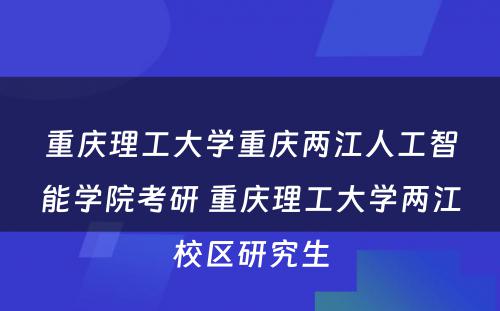 重庆理工大学重庆两江人工智能学院考研 重庆理工大学两江校区研究生