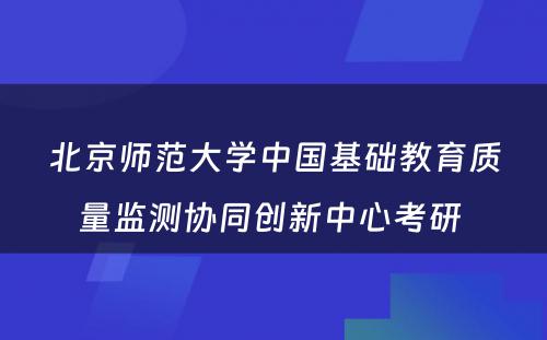 北京师范大学中国基础教育质量监测协同创新中心考研 