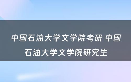 中国石油大学文学院考研 中国石油大学文学院研究生