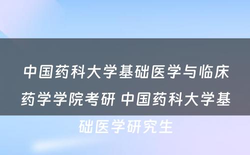 中国药科大学基础医学与临床药学学院考研 中国药科大学基础医学研究生