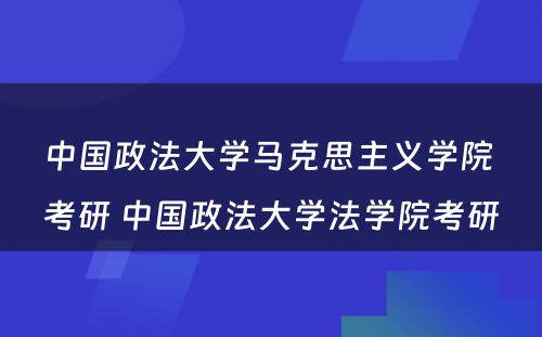 中国政法大学马克思主义学院 考研 中国政法大学法学院考研