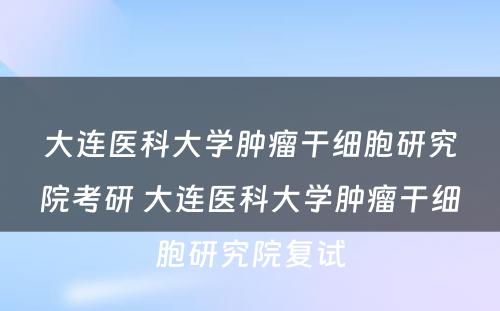 大连医科大学肿瘤干细胞研究院考研 大连医科大学肿瘤干细胞研究院复试