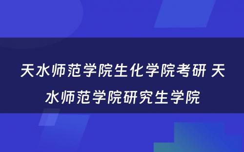 天水师范学院生化学院考研 天水师范学院研究生学院