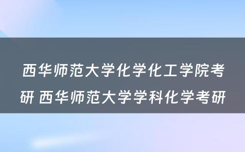 西华师范大学化学化工学院考研 西华师范大学学科化学考研