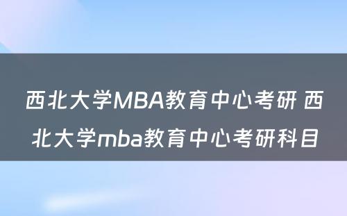 西北大学MBA教育中心考研 西北大学mba教育中心考研科目