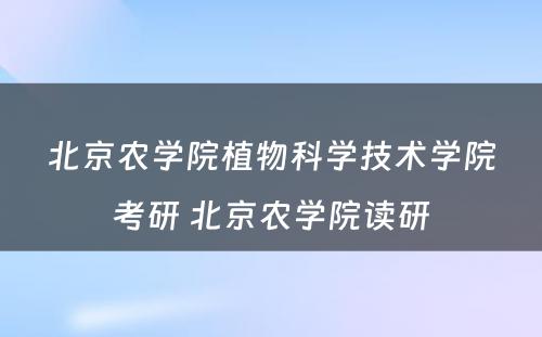 北京农学院植物科学技术学院考研 北京农学院读研