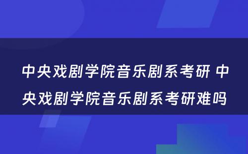 中央戏剧学院音乐剧系考研 中央戏剧学院音乐剧系考研难吗