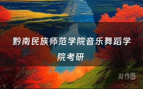 黔南民族师范学院音乐舞蹈学院考研 