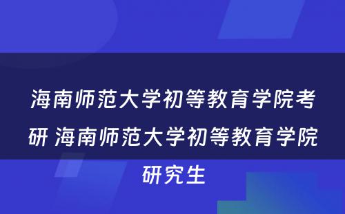 海南师范大学初等教育学院考研 海南师范大学初等教育学院研究生